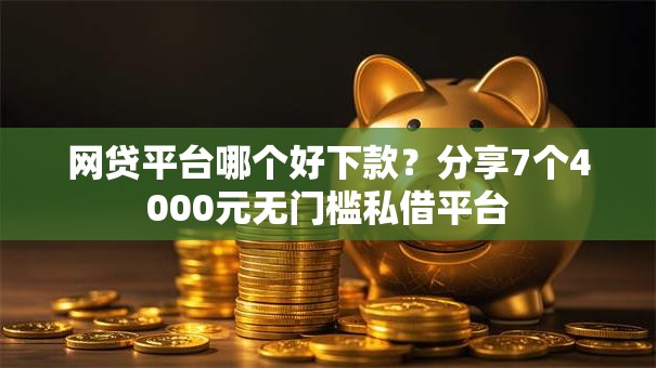 网贷平台哪个好下款？分享7个4000元无门槛私借平台
