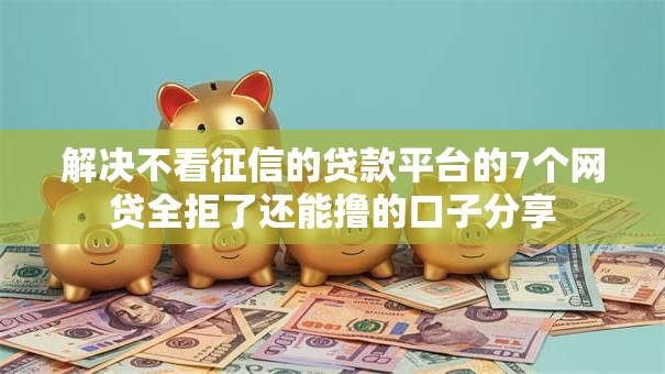 解决不看征信的贷款平台的7个网贷全拒了还能撸的口子分享