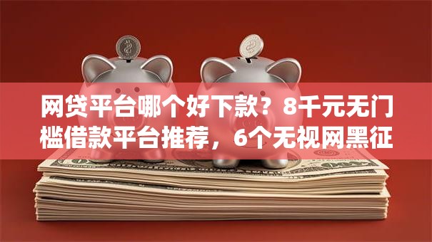 网贷平台哪个好下款？8千元无门槛借款平台推荐，6个无视网黑征信黑3万贷款秒款app名单盘点