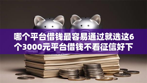 哪个平台借钱最容易通过就选这6个3000元平台借钱不看征信好下款的