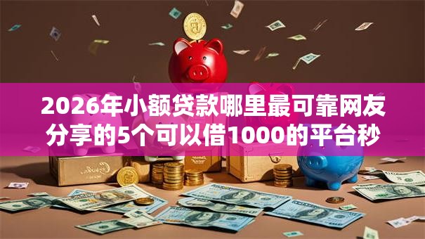 2026年小额贷款哪里最可靠网友分享的5个可以借1000的平台秒下款我觉得不错！