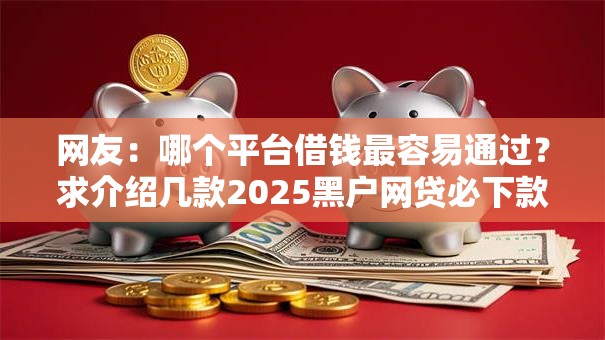 网友:哪个平台借钱最容易通过?求介绍几款2025黑户网贷必下款的平台 网友:哪个平台借钱最容易通过?求介绍几款2025黑户网贷必下款的平台