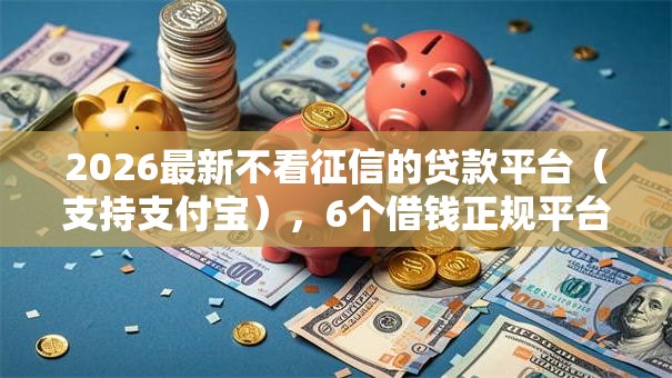 2026最新不看征信的贷款平台（支持支付宝），6个借钱正规平台无私分享