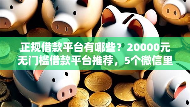 正规借款平台有哪些？20000元无门槛借款平台推荐，5个微信里的贷款平台盘点