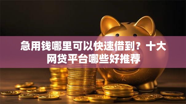 急用钱哪里可以快速借到？十大网贷平台哪些好推荐