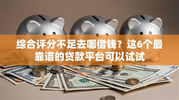 综合评分不足去哪借钱？这6个最靠谱的贷款平台可以试试
