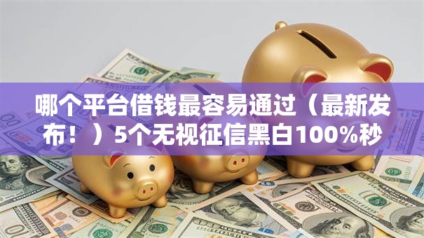 哪个平台借钱最容易通过（最新发布！）5个无视征信黑白100%秒下网贷软件