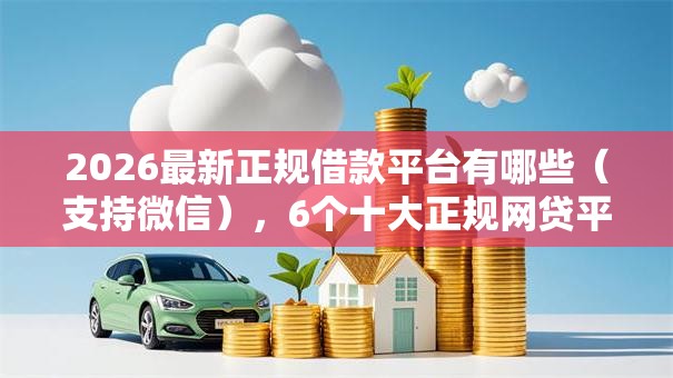 2026最新正规借款平台有哪些(支持微信),6个十大正规网贷平台排名不分先后无私分享 2026最新正规借款平台有哪些(支持微信),6个十大正规网贷平台排名不分先后无私分享