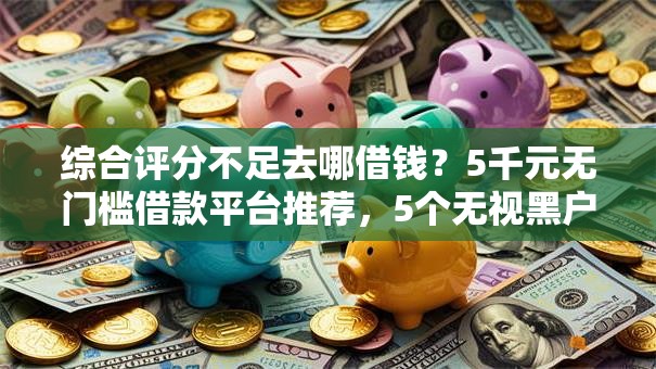 综合评分不足去哪借钱？5千元无门槛借款平台推荐，5个无视黑户百分百下款软件盘点