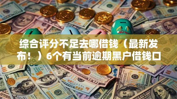 综合评分不足去哪借钱(最新发布!)6个有当前逾期黑户借钱口子 综合评分不足去哪借钱(最新发布!)6个有当前逾期黑户借钱口子