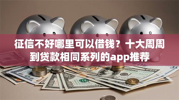 征信不好哪里可以借钱?十大周周到贷款相同系列的app推荐 征信不好哪里可以借钱?十大周周到贷款相同系列的app推荐