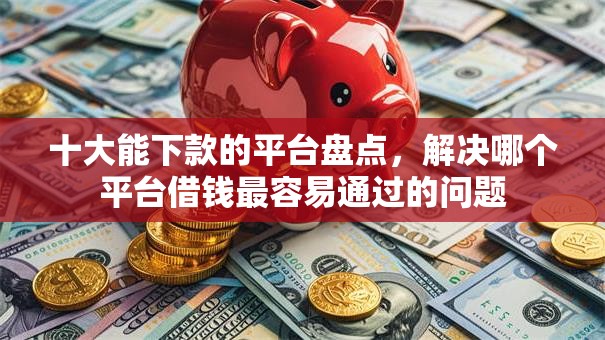十大能下款的平台盘点，解决哪个平台借钱最容易通过的问题