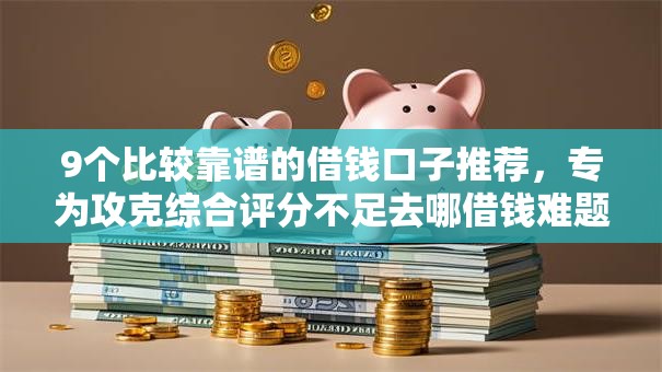 9个比较靠谱的借钱口子推荐，专为攻克综合评分不足去哪借钱难题
