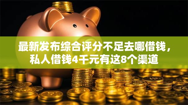 最新发布综合评分不足去哪借钱，私人借钱4千元有这8个渠道