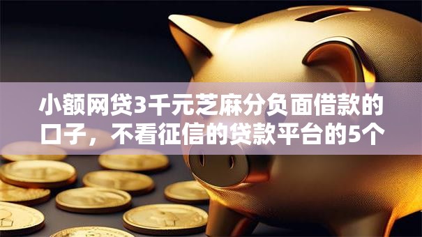 小额网贷3千元芝麻分负面借款的口子，不看征信的贷款平台的5个平台介绍