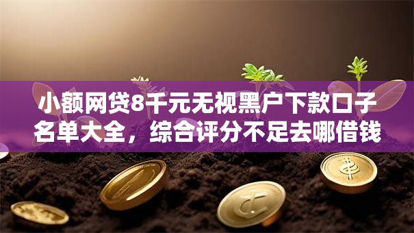小额网贷8千元无视黑户下款口子名单大全,综合评分不足去哪借钱的8个平台介绍 小额网贷8千元无视黑户下款口子名单大全,综合评分不足去哪借钱的8个平台介绍
