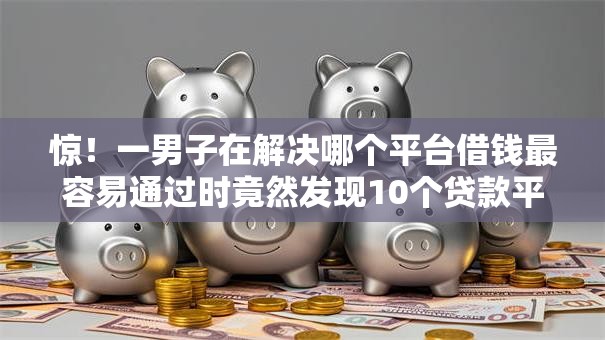 惊!一男子在解决哪个平台借钱最容易通过时竟然发现10个贷款平台不用人脸识别,事后分享了出来 惊!一男子在解决哪个平台借钱最容易通过时竟然发现10个贷款平台不用人脸识别,事后分享了出来