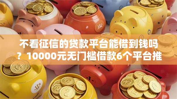 不看征信的贷款平台能借到钱吗？10000元无门槛借款6个平台推荐