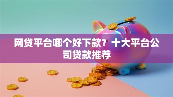 网贷平台哪个好下款？十大平台公司贷款推荐
