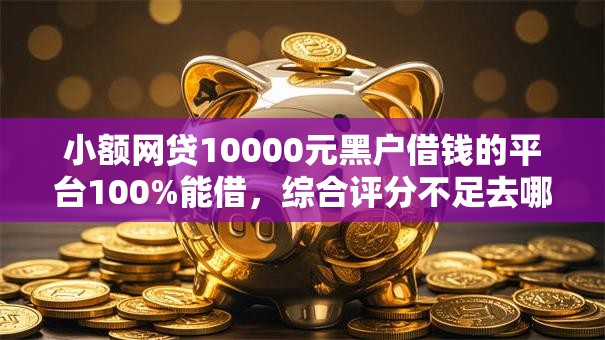 小额网贷10000元黑户借钱的平台100%能借,综合评分不足去哪借钱的6个平台介绍 小额网贷10000元黑户借钱的平台100%能借,综合评分不足去哪借钱的6个平台介绍