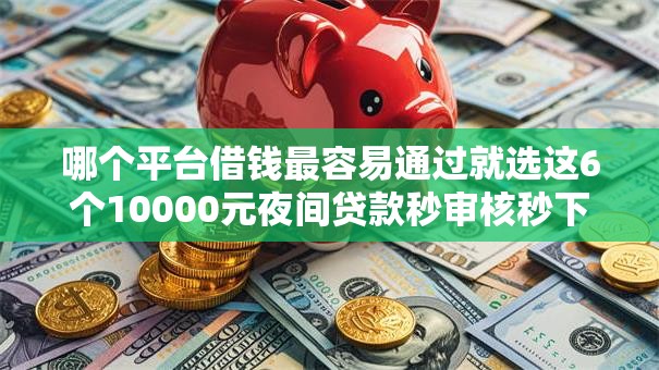 哪个平台借钱最容易通过就选这6个10000元夜间贷款秒审核秒下款的平台
