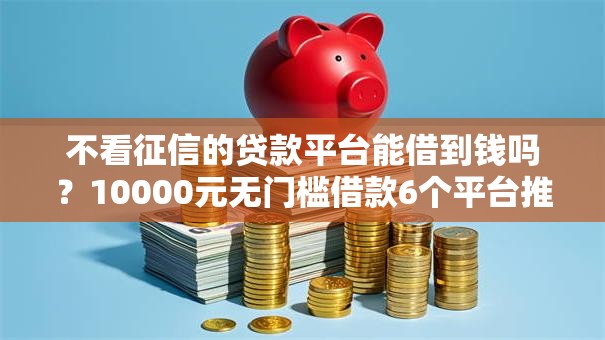 不看征信的贷款平台能借到钱吗？10000元无门槛借款6个平台推荐