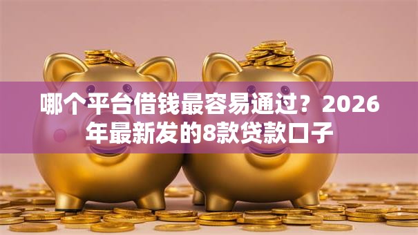 哪个平台借钱最容易通过？2026年最新发的8款贷款口子