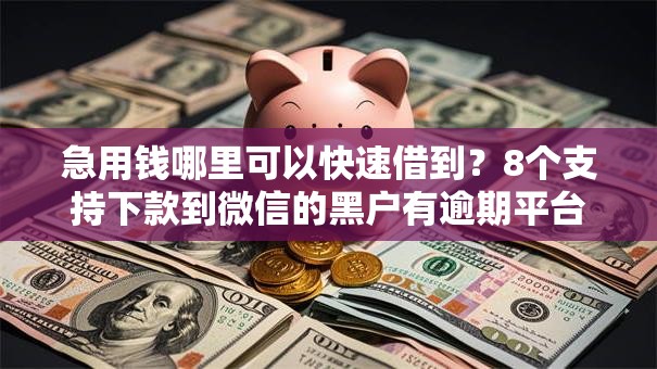 急用钱哪里可以快速借到？8个支持下款到微信的黑户有逾期平台能放款