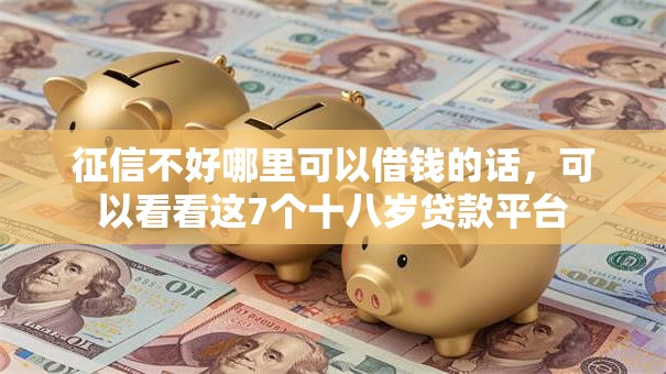 征信不好哪里可以借钱的话，可以看看这7个十八岁贷款平台