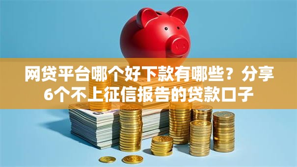 网贷平台哪个好下款有哪些?分享6个不上征信报告的贷款口子 网贷平台哪个好下款有哪些?分享6个不上征信报告的贷款口子