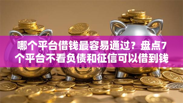 哪个平台借钱最容易通过？盘点7个平台不看负债和征信可以借到钱给你参考