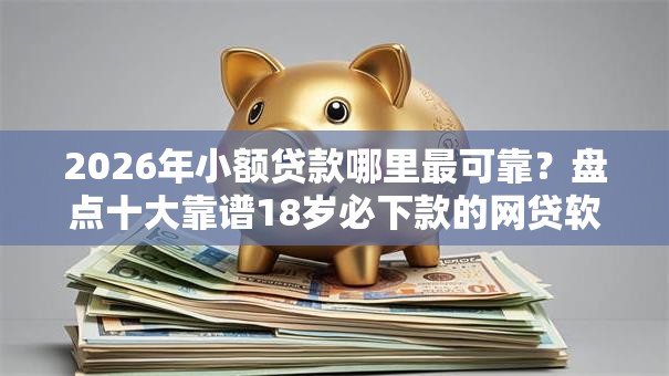 2026年小额贷款哪里最可靠？盘点十大靠谱18岁必下款的网贷软件