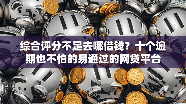 综合评分不足去哪借钱？十个逾期也不怕的易通过的网贷平台