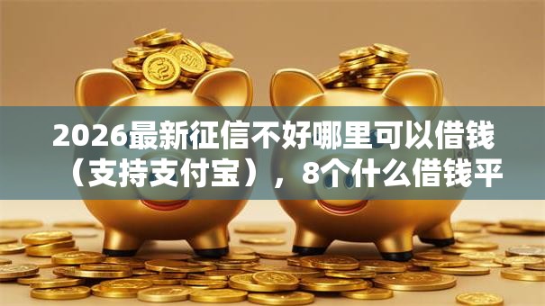 2026最新征信不好哪里可以借钱（支持支付宝），8个什么借钱平台好通过无私分享