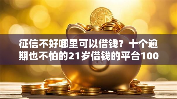 征信不好哪里可以借钱？十个逾期也不怕的21岁借钱的平台100%能借到