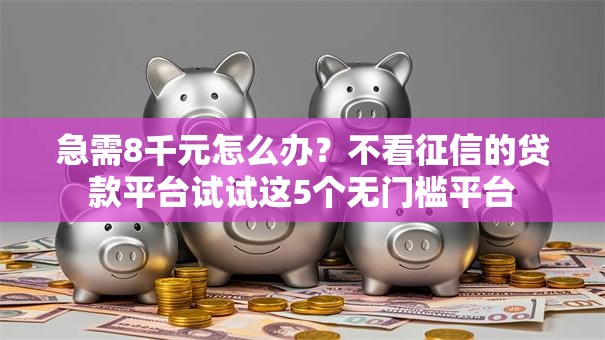 急需8千元怎么办？不看征信的贷款平台试试这5个无门槛平台