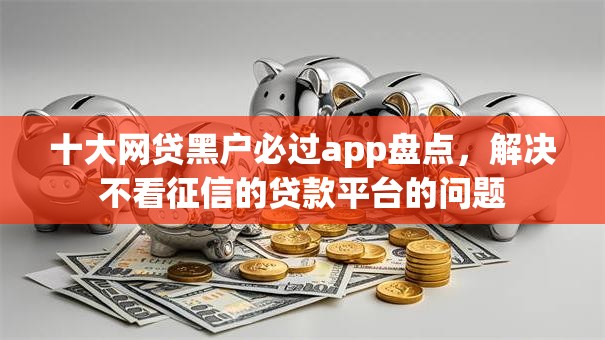 十大网贷黑户必过app盘点，解决不看征信的贷款平台的问题