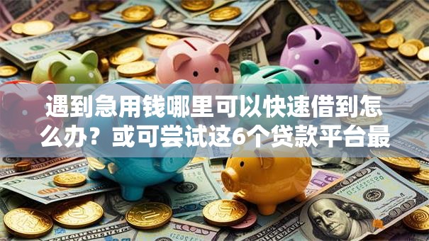 遇到急用钱哪里可以快速借到怎么办？或可尝试这6个贷款平台最容易贷