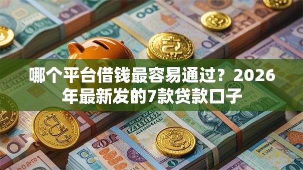 哪个平台借钱最容易通过?2026年最新发的7款贷款口子 哪个平台借钱最容易通过?2026年最新发的7款贷款口子