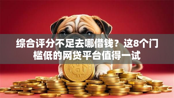 综合评分不足去哪借钱？这8个门槛低的网贷平台值得一试
