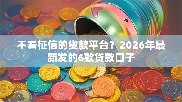 不看征信的贷款平台?2026年最新发的6款贷款口子 不看征信的贷款平台?2026年最新发的6款贷款口子