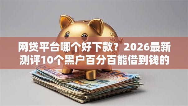网贷平台哪个好下款?2026最新测评10个黑户百分百能借到钱的平台 网贷平台哪个好下款?2026最新测评10个黑户百分百能借到钱的平台
