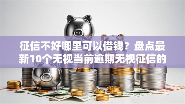 征信不好哪里可以借钱?盘点最新10个无视当前逾期无视征信的借款口子 征信不好哪里可以借钱?盘点最新10个无视当前逾期无视征信的借款口子