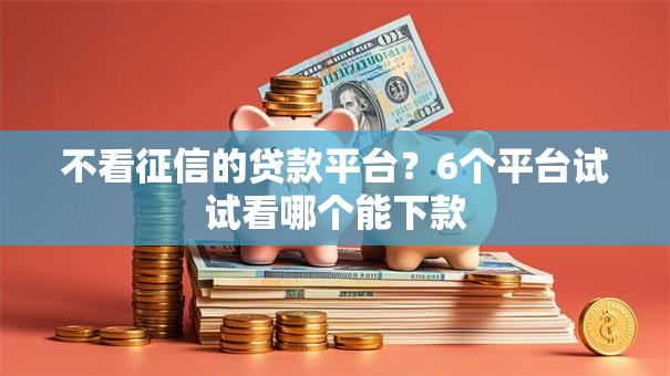 不看征信的贷款平台？6个平台试试看哪个能下款
