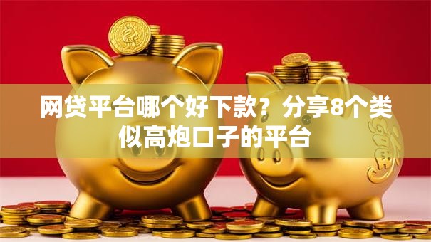 网贷平台哪个好下款？分享8个类似高炮口子的平台