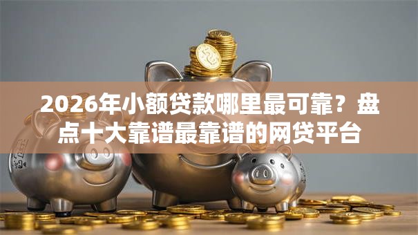 2026年小额贷款哪里最可靠？盘点十大靠谱最靠谱的网贷平台