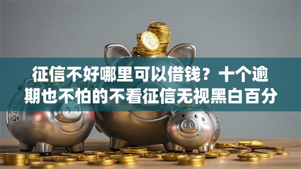 征信不好哪里可以借钱？十个逾期也不怕的不看征信无视黑白百分百下款网贷app