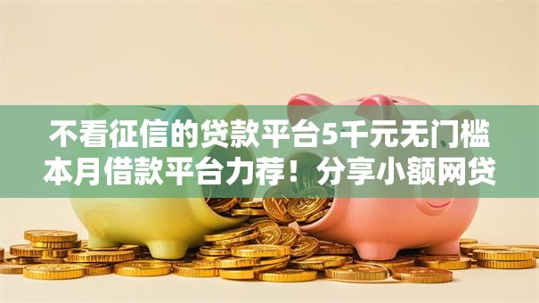 不看征信的贷款平台5千元无门槛本月借款平台力荐！分享小额网贷口子5千元无门槛借款