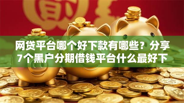 网贷平台哪个好下款有哪些？分享7个黑户分期借钱平台什么最好下款