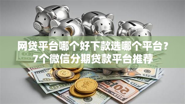 网贷平台哪个好下款选哪个平台？7个微信分期贷款平台推荐